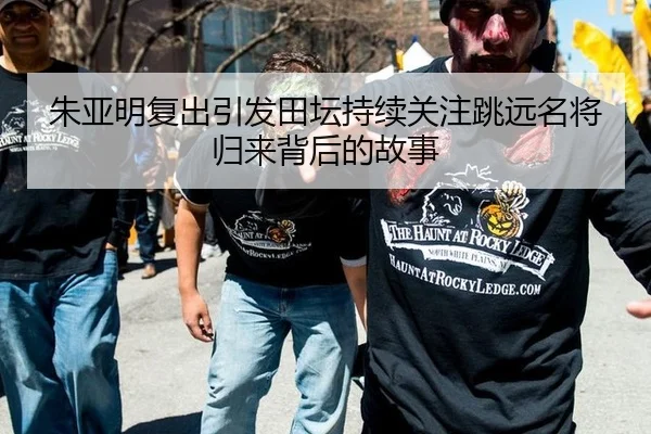 朱亚明复出引发田坛持续关注跳远名将归来背后的故事 | aitiyu
